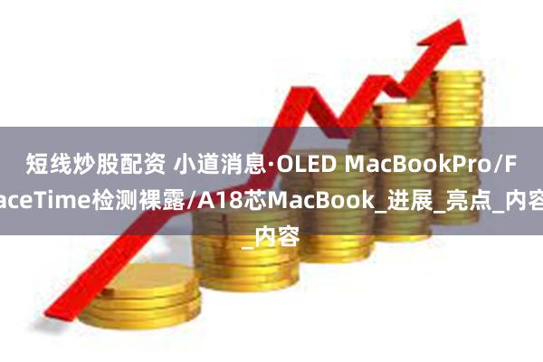 短线炒股配资 小道消息·OLED MacBookPro/FaceTime检测裸露/A18芯MacBook_进展_亮点_内容