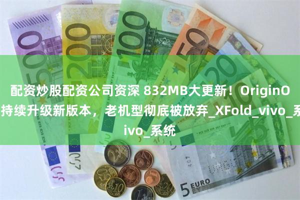 配资炒股配资公司资深 832MB大更新！OriginOS 5持续升级新版本，老机型彻底被放弃_XFold_vivo_系统