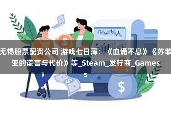 无锡股票配资公司 游戏七日薄：《血涌不息》《苏菲亚的谎言与代价》等_Steam_发行商_Games