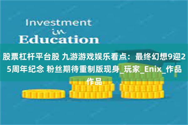股票杠杆平台股 九游游戏娱乐看点：最终幻想9迎25周年纪念 粉丝期待重制版现身_玩家_Enix_作品