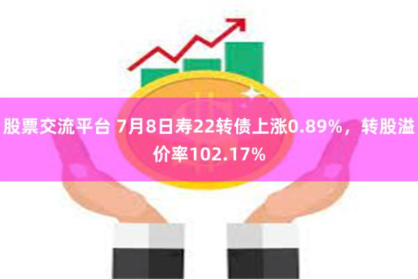股票交流平台 7月8日寿22转债上涨0.89%，转股溢价率102.17%