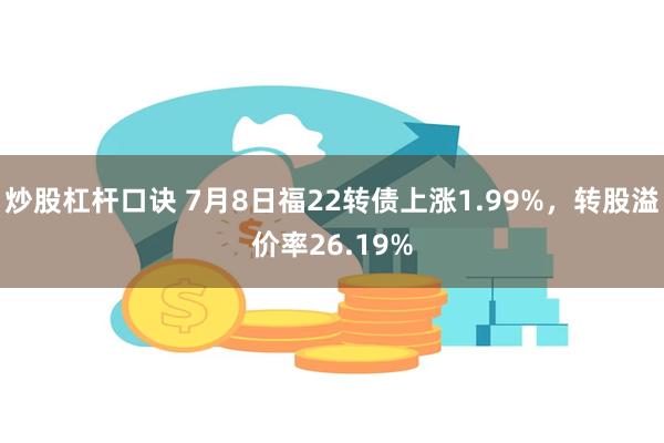 炒股杠杆口诀 7月8日福22转债上涨1.99%，转股溢价率26.19%