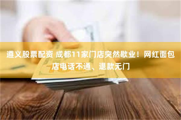 遵义股票配资 成都11家门店突然歇业！网红面包店电话不通、退款无门