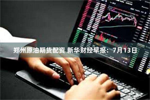 郑州原油期货配资 新华财经早报：7月13日