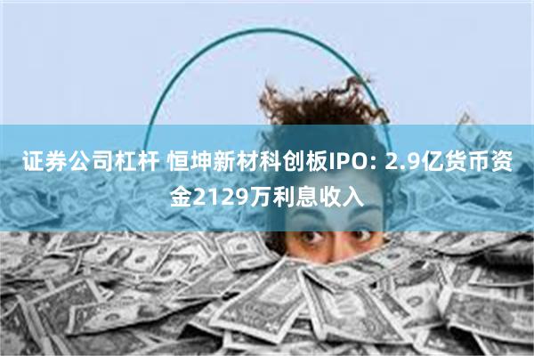 证券公司杠杆 恒坤新材科创板IPO: 2.9亿货币资金2129万利息收入