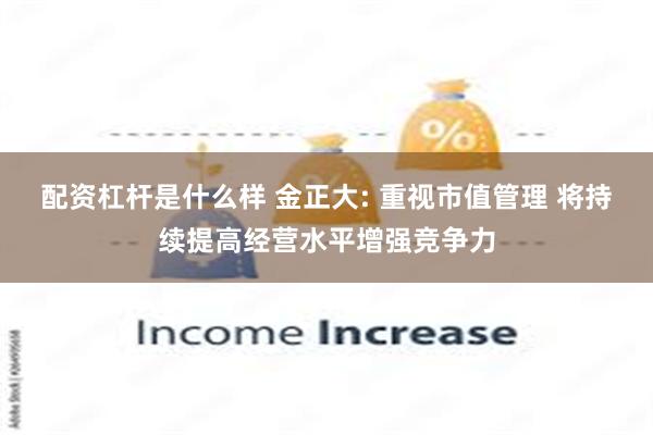 配资杠杆是什么样 金正大: 重视市值管理 将持续提高经营水平增强竞争力