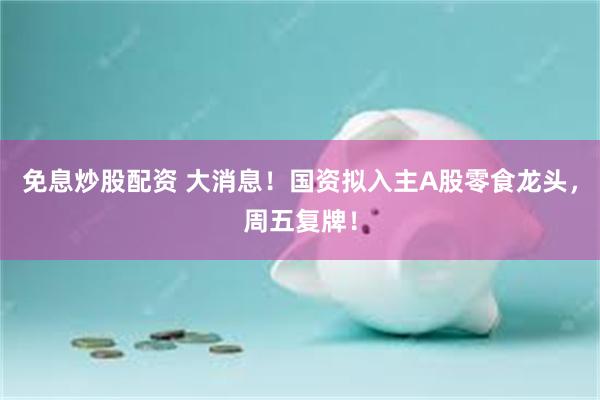 免息炒股配资 大消息！国资拟入主A股零食龙头，周五复牌！