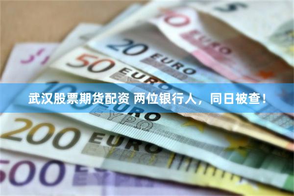 武汉股票期货配资 两位银行人，同日被查！