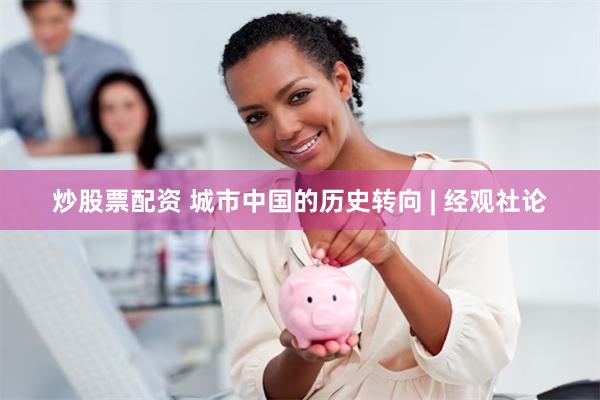 炒股票配资 城市中国的历史转向 | 经观社论