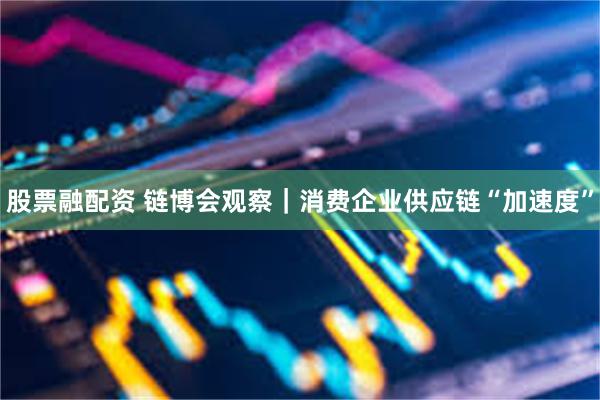 股票融配资 链博会观察｜消费企业供应链“加速度”
