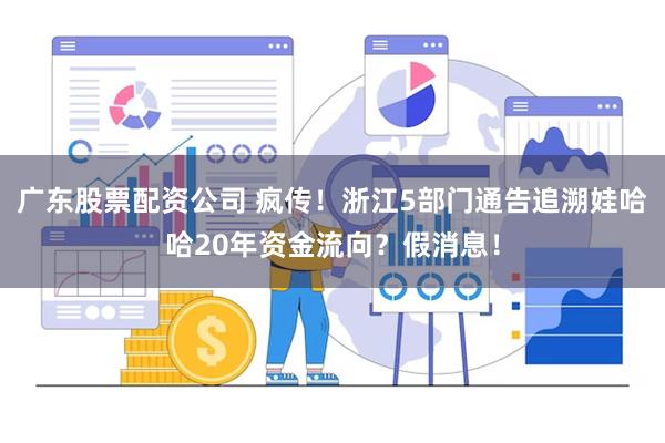 广东股票配资公司 疯传！浙江5部门通告追溯娃哈哈20年资金流向？假消息！