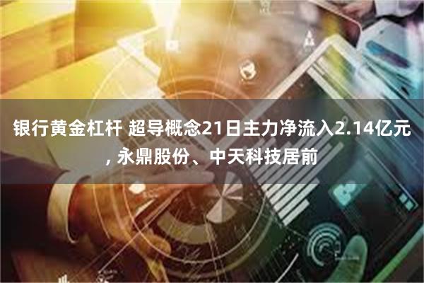 银行黄金杠杆 超导概念21日主力净流入2.14亿元, 永鼎股份、中天科技居前