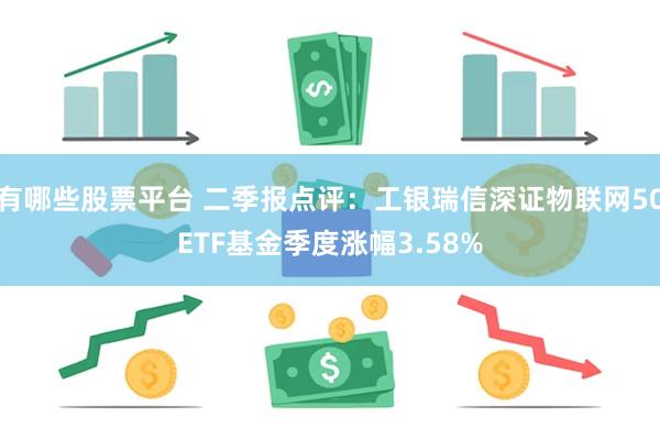 有哪些股票平台 二季报点评：工银瑞信深证物联网50ETF基金季度涨幅3.58%