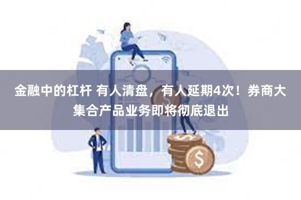 金融中的杠杆 有人清盘，有人延期4次！券商大集合产品业务即将彻底退出