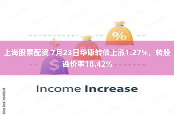 上海股票配资 7月23日华康转债上涨1.27%，转股溢价率18.42%