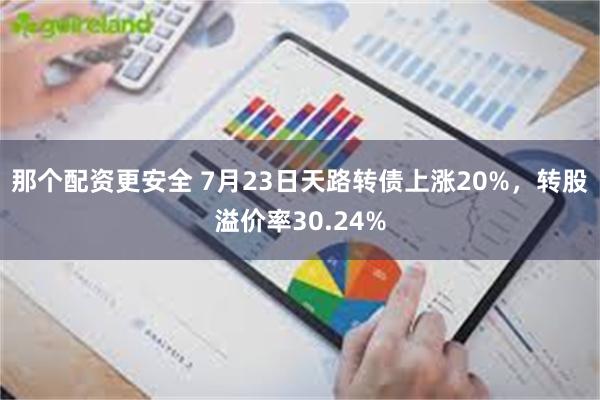 那个配资更安全 7月23日天路转债上涨20%，转股溢价率30.24%