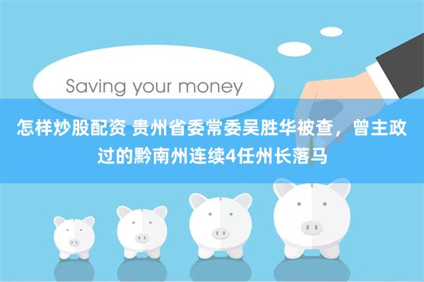 怎样炒股配资 贵州省委常委吴胜华被查，曾主政过的黔南州连续4任州长落马