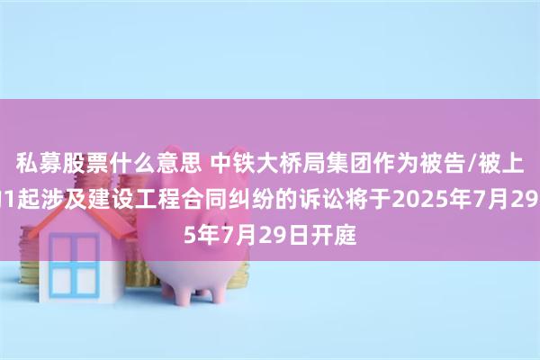 私募股票什么意思 中铁大桥局集团作为被告/被上诉人的1起涉及建设工程合同纠纷的诉讼将于2025年7月29日开庭