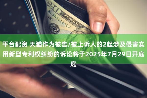 平台配资 天猫作为被告/被上诉人的2起涉及侵害实用新型专利权纠纷的诉讼将于2025年7月29日开庭