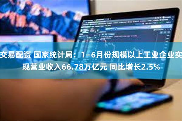 交易配资 国家统计局:1—6月份规模以上工业企业实现营业收入66.78万亿元 同比增长2.5%