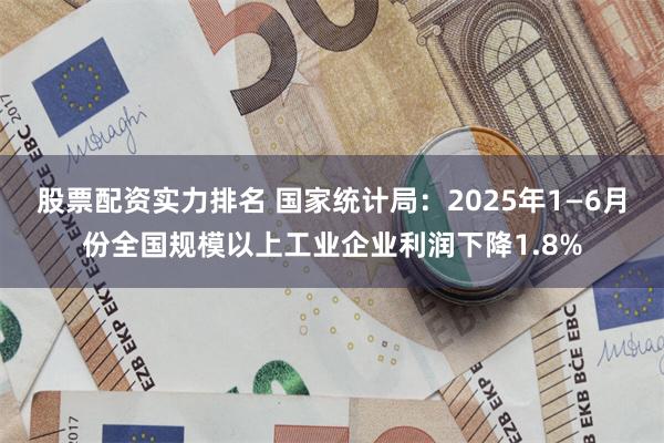 股票配资实力排名 国家统计局：2025年1—6月份全国规模以上工业企业利润下降1.8%