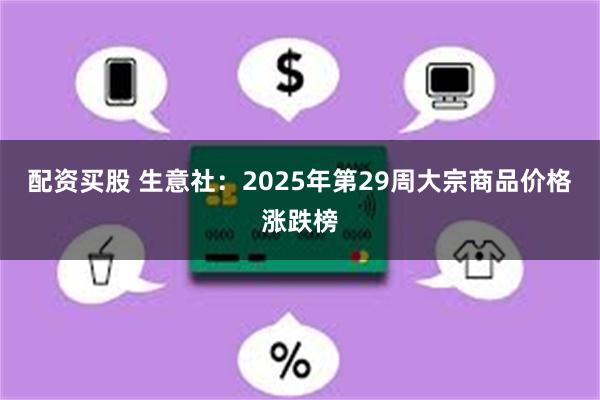 配资买股 生意社：2025年第29周大宗商品价格涨跌榜