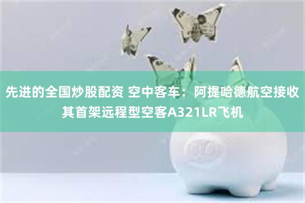 先进的全国炒股配资 空中客车:阿提哈德航空接收其首架远程型空客A321LR飞机