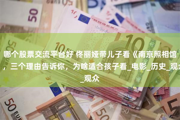 哪个股票交流平台好 佟丽娅带儿子看《南京照相馆》，三个理由告诉你，为啥适合孩子看_电影_历史_观众