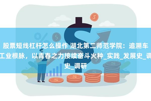 股票短线杠杆怎么操作 湖北第二师范学院：追溯车城工业根脉，以青春之力接续奋斗火种_实践_发展史_调研