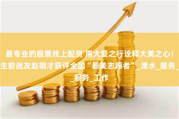 最专业的股票线上配资 用大爱之行诠释大美之心！雷锋生前战友赵明才获评全国“最美志愿者”_溧水_服务_工作