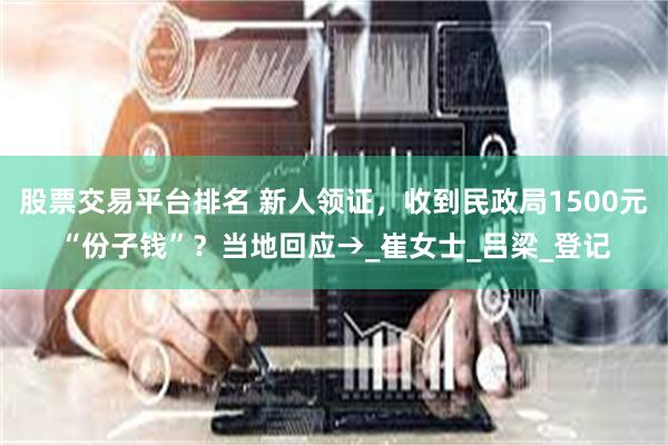 股票交易平台排名 新人领证，收到民政局1500元“份子钱”？当地回应→_崔女士_吕梁_登记
