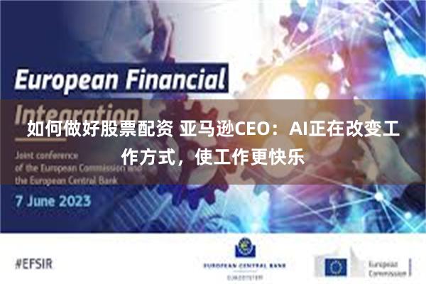 如何做好股票配资 亚马逊CEO：AI正在改变工作方式，使工作更快乐