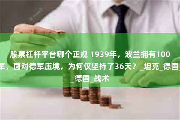 股票杠杆平台哪个正规 1939年，波兰拥有100万大军，面对德军压境，为何仅坚持了36天？_坦克_德国_战术
