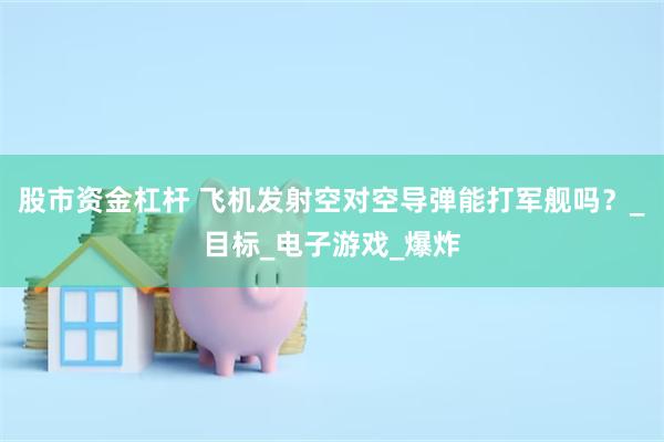 股市资金杠杆 飞机发射空对空导弹能打军舰吗？_目标_电子游戏_爆炸