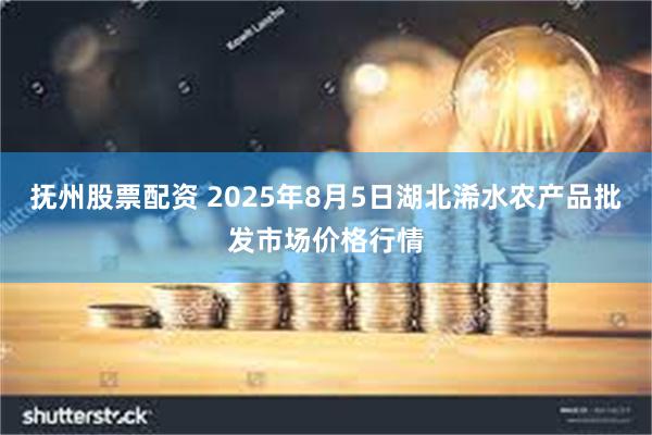 抚州股票配资 2025年8月5日湖北浠水农产品批发市场价格行情