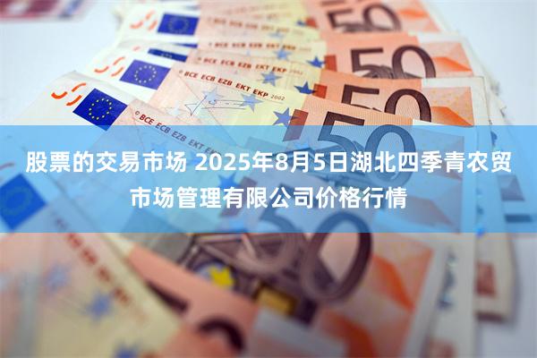 股票的交易市场 2025年8月5日湖北四季青农贸市场管理有限公司价格行情