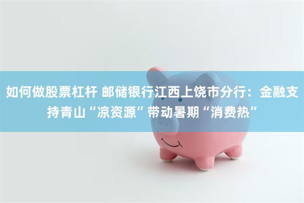 如何做股票杠杆 邮储银行江西上饶市分行：金融支持青山“凉资源”带动暑期“消费热”