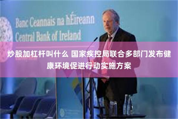 炒股加杠杆叫什么 国家疾控局联合多部门发布健康环境促进行动实施方案