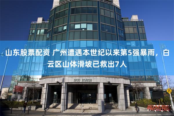 山东股票配资 广州遭遇本世纪以来第5强暴雨，白云区山体滑坡已救出7人