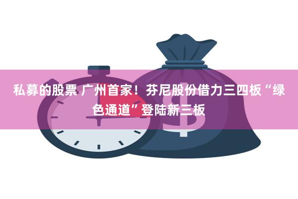 私募的股票 广州首家！芬尼股份借力三四板“绿色通道”登陆新三板