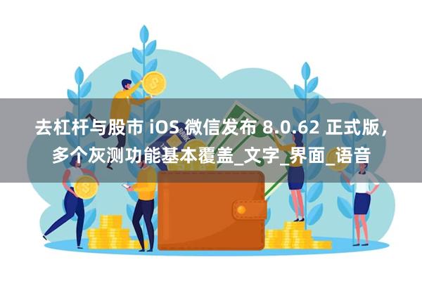 去杠杆与股市 iOS 微信发布 8.0.62 正式版，多个灰测功能基本覆盖_文字_界面_语音
