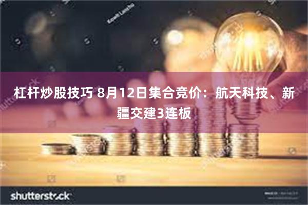 杠杆炒股技巧 8月12日集合竞价：航天科技、新疆交建3连板