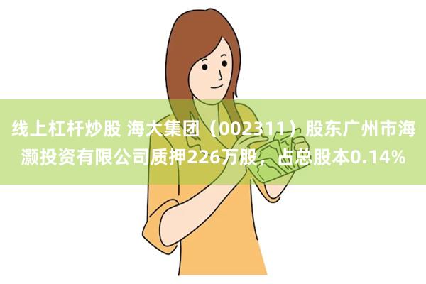 线上杠杆炒股 海大集团（002311）股东广州市海灏投资有限公司质押226万股，占总股本0.14%