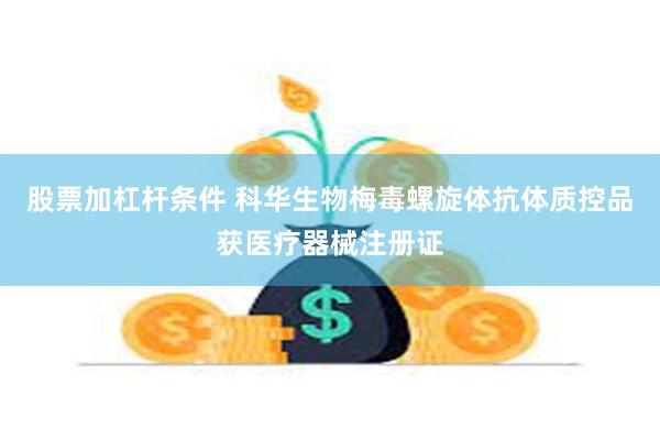 股票加杠杆条件 科华生物梅毒螺旋体抗体质控品获医疗器械注册证