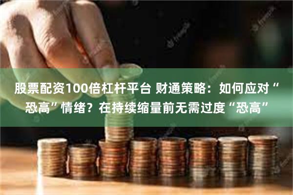 股票配资100倍杠杆平台 财通策略：如何应对“恐高”情绪？在持续缩量前无需过度“恐高”