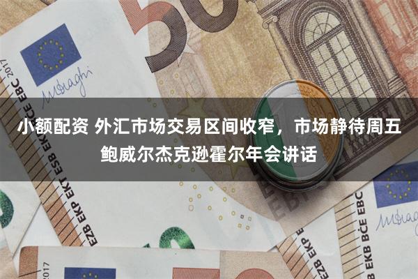 小额配资 外汇市场交易区间收窄，市场静待周五鲍威尔杰克逊霍尔年会讲话