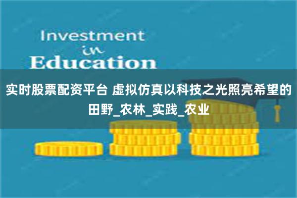 实时股票配资平台 虚拟仿真以科技之光照亮希望的田野_农林_实践_农业