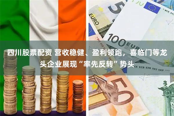 四川股票配资 营收稳健、盈利领跑，喜临门等龙头企业展现“率先反转”势头