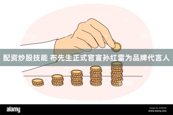 配资炒股技能 布先生正式官宣孙红雷为品牌代言人