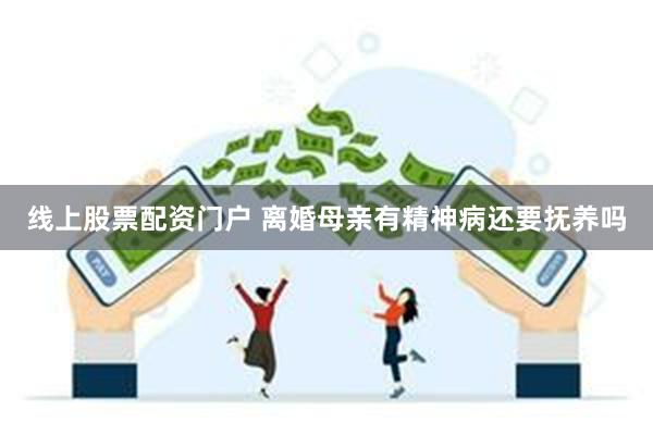 线上股票配资门户 离婚母亲有精神病还要抚养吗